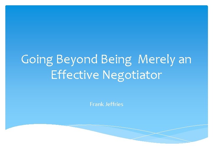 Going Beyond Being Merely an Effective Negotiator Frank Jeffries 