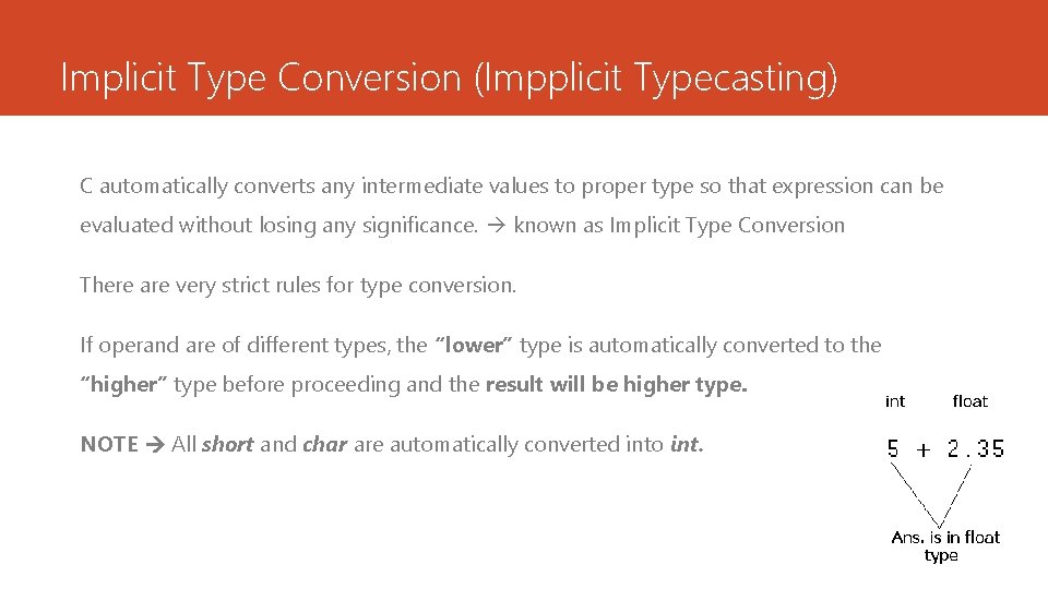Implicit Type Conversion (Impplicit Typecasting) C automatically converts any intermediate values to proper type Implicit Type Conversion (Impplicit Typecasting) C automatically converts any intermediate values to proper type