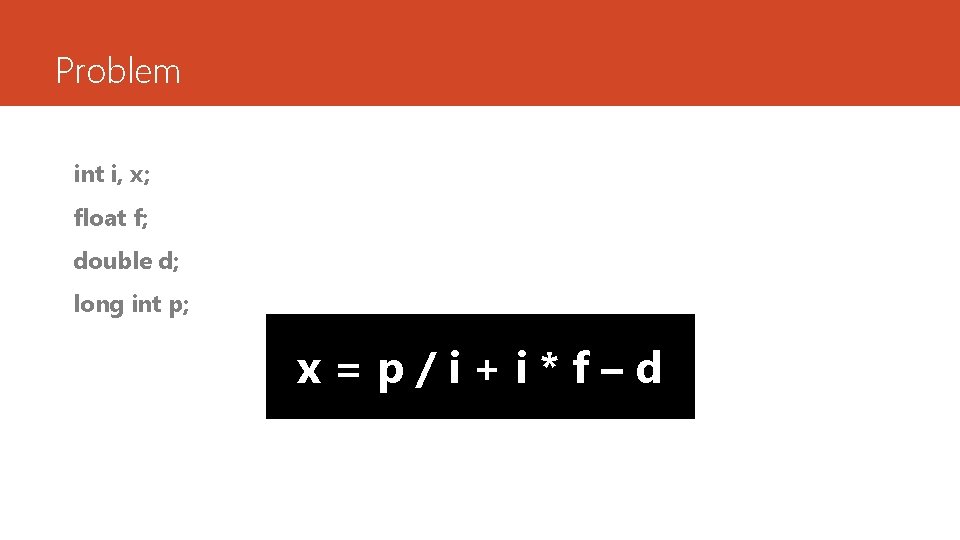 Problem int i, x; float f; double d; long int p; x=p/i+i*f–d Problem int i, x; float f; double d; long int p; x=p/i+i*f–d