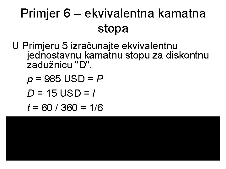 Primjer 6 – ekvivalentna kamatna stopa U Primjeru 5 izračunajte ekvivalentnu jednostavnu kamatnu stopu