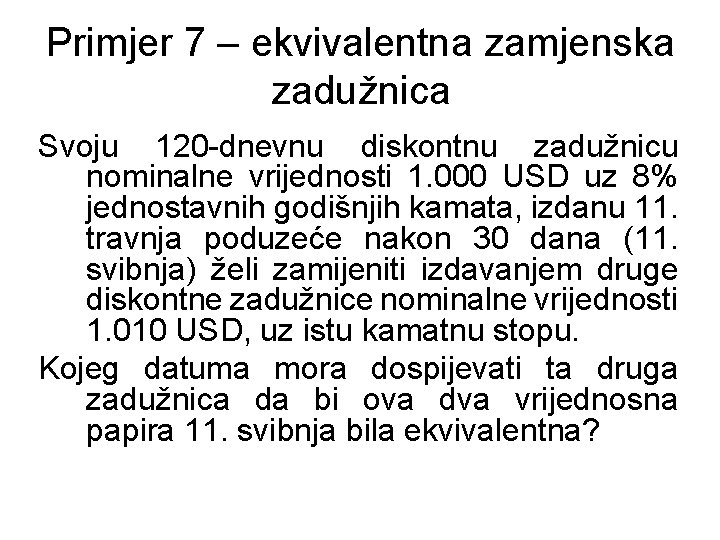 Primjer 7 – ekvivalentna zamjenska zadužnica Svoju 120 -dnevnu diskontnu zadužnicu nominalne vrijednosti 1.