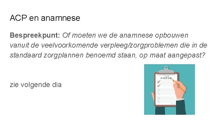 ACP en anamnese Bespreekpunt: Of moeten we de anamnese opbouwen vanuit de veelvoorkomende verpleeg/zorgproblemen ACP en anamnese Bespreekpunt: Of moeten we de anamnese opbouwen vanuit de veelvoorkomende verpleeg/zorgproblemen