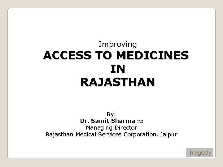 Improving ACCESS TO MEDICINES IN RAJASTHAN By: Dr. Samit Sharma IAS Managing Director Rajasthan