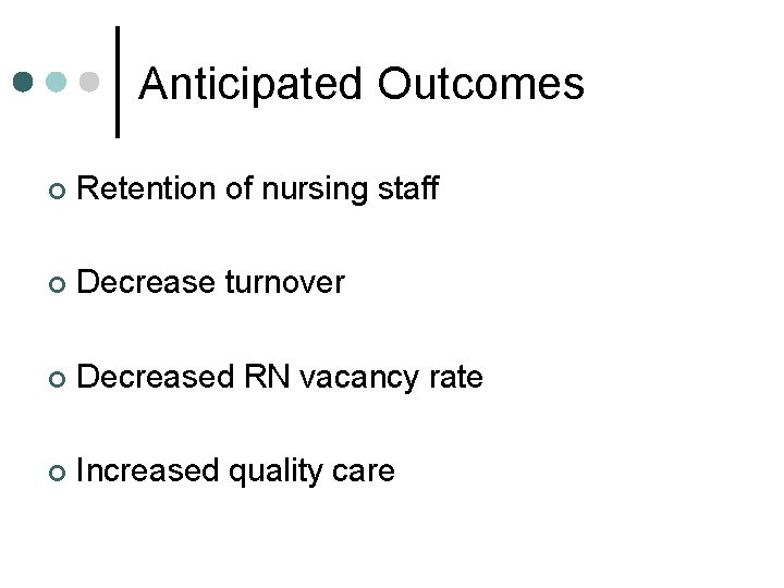 Anticipated Outcomes ¢ Retention of nursing staff ¢ Decrease turnover ¢ Decreased RN vacancy Anticipated Outcomes ¢ Retention of nursing staff ¢ Decrease turnover ¢ Decreased RN vacancy