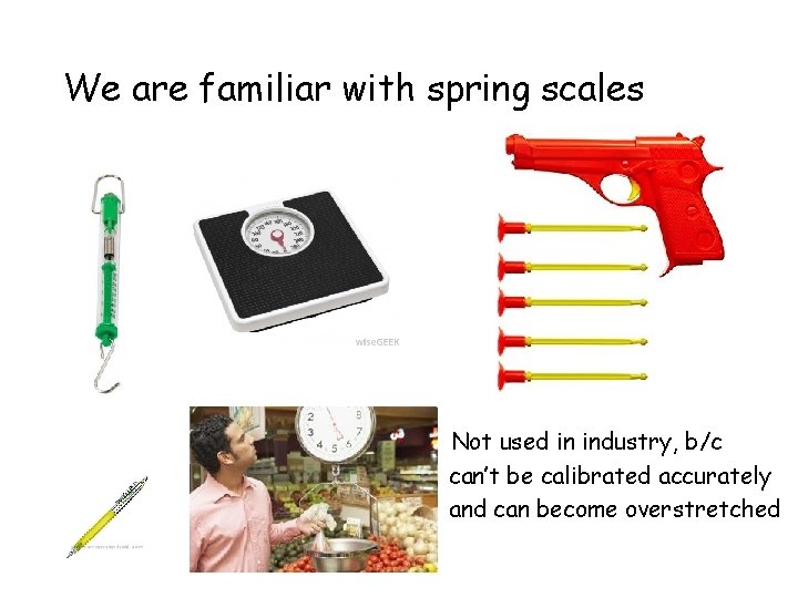 We are familiar with spring scales Not used in industry, b/c can’t be calibrated