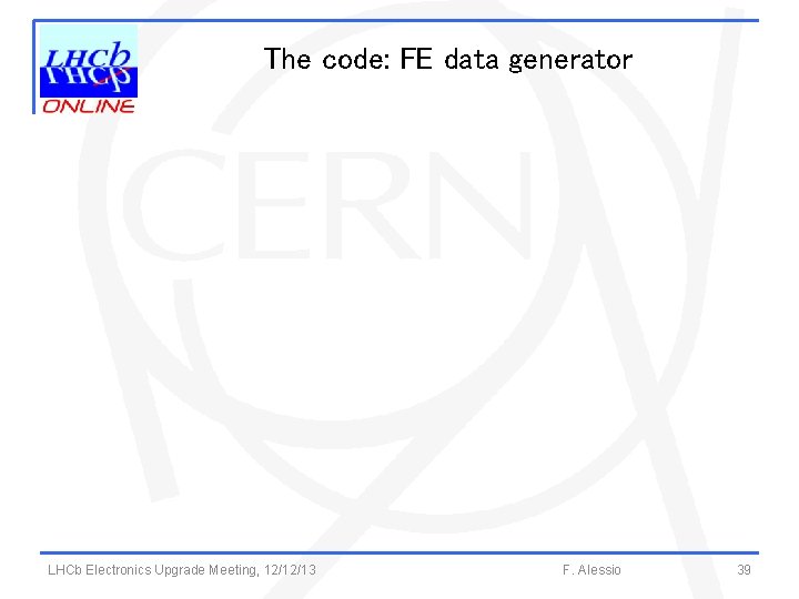 The code: FE data generator LHCb Electronics Upgrade Meeting, 12/12/13 F. Alessio 39 