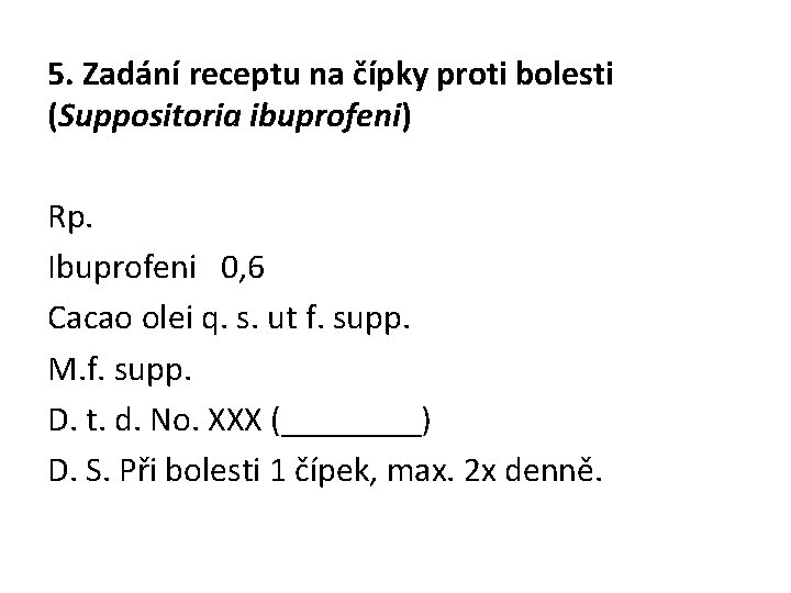 5. Zadání receptu na čípky proti bolesti (Suppositoria ibuprofeni) Rp. Ibuprofeni 0, 6 Cacao