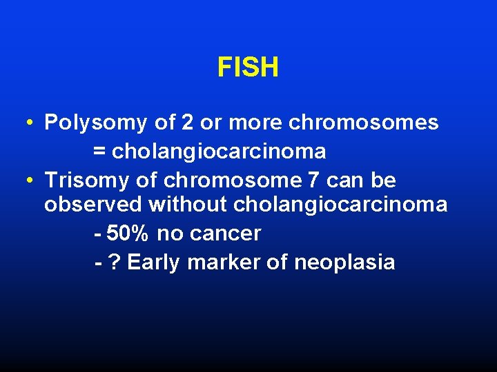 FISH • Polysomy of 2 or more chromosomes = cholangiocarcinoma • Trisomy of chromosome