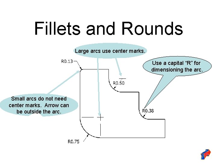 Fillets and Rounds Large arcs use center marks. Use a capital “R” for dimensioning