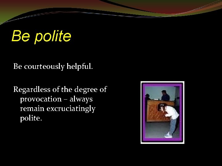 Be polite Be courteously helpful. Regardless of the degree of provocation – always remain