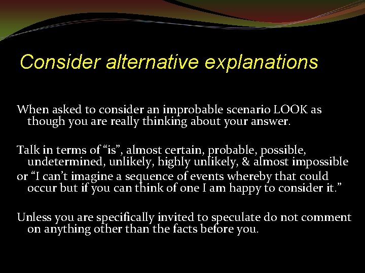 Consider alternative explanations When asked to consider an improbable scenario LOOK as though you