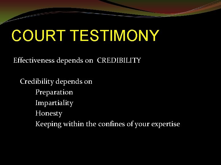 COURT TESTIMONY Effectiveness depends on CREDIBILITY Credibility depends on Preparation Impartiality Honesty Keeping within