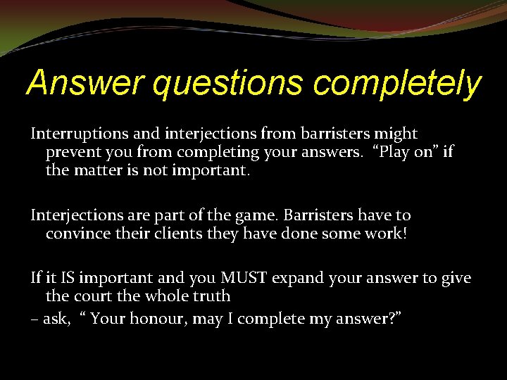 Answer questions completely Interruptions and interjections from barristers might prevent you from completing your