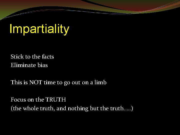 Impartiality Stick to the facts Eliminate bias This is NOT time to go out