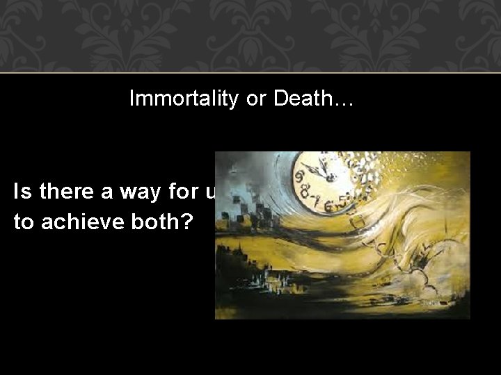 Immortality or Death… Is there a way for us to achieve both? 