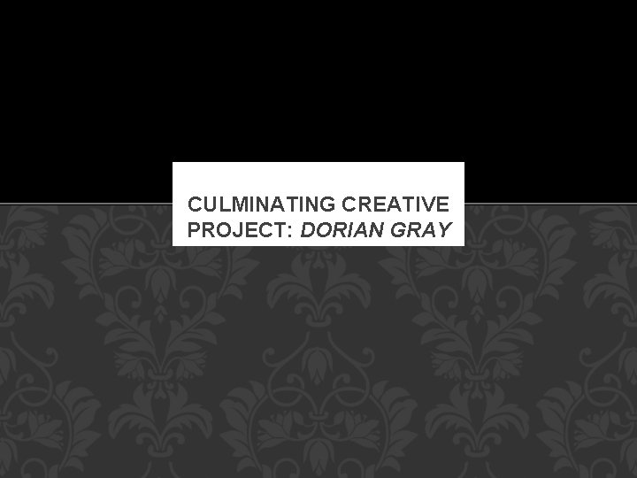 CULMINATING CREATIVE PROJECT: DORIAN GRAY 
