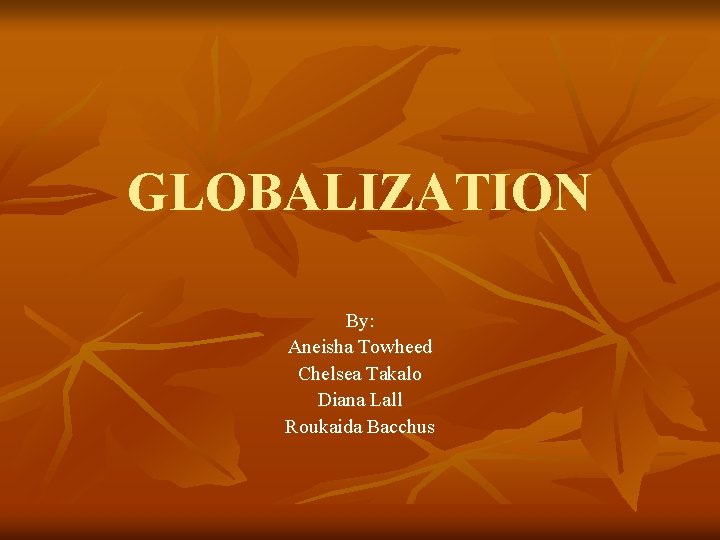 GLOBALIZATION By: Aneisha Towheed Chelsea Takalo Diana Lall Roukaida Bacchus 