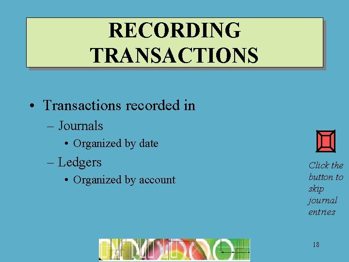 RECORDING TRANSACTIONS • Transactions recorded in – Journals • Organized by date – Ledgers