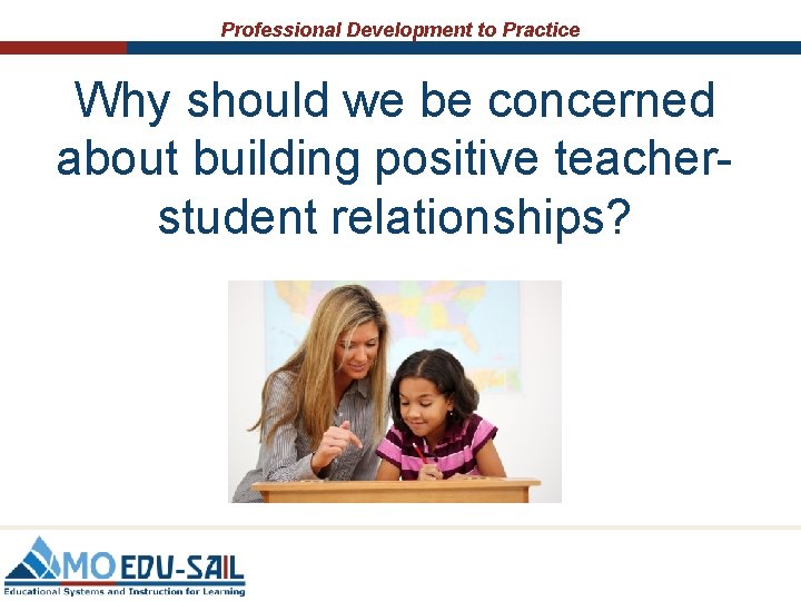Professional Development to Practice Why should we be concerned about building positive teacherstudent relationships?