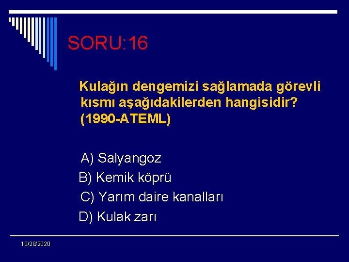 SORU: 16 Kulağın dengemizi sağlamada görevli kısmı aşağıdakilerden hangisidir? (1990 -ATEML) A) Salyangoz B)