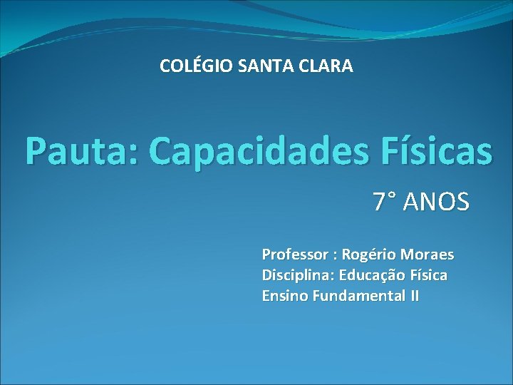 COLÉGIO SANTA CLARA Pauta: Capacidades Físicas 7° ANOS Professor : Rogério Moraes Disciplina: Educação