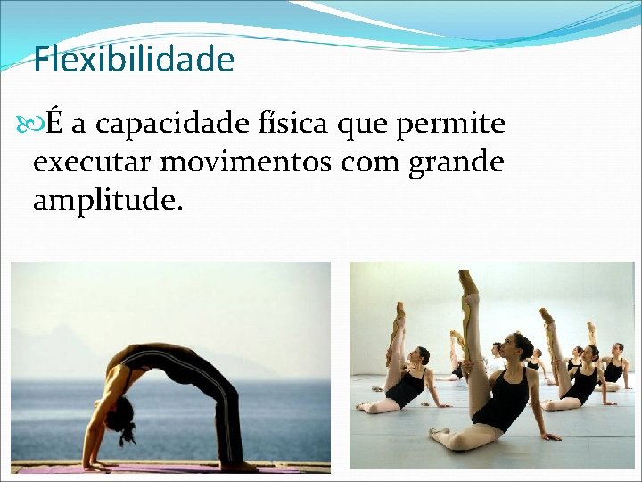 Flexibilidade É a capacidade física que permite executar movimentos com grande amplitude. 