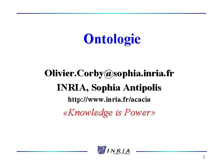 Ontologie Olivier. Corby@sophia. inria. fr INRIA, Sophia Antipolis http: //www. inria. fr/acacia «Knowledge is