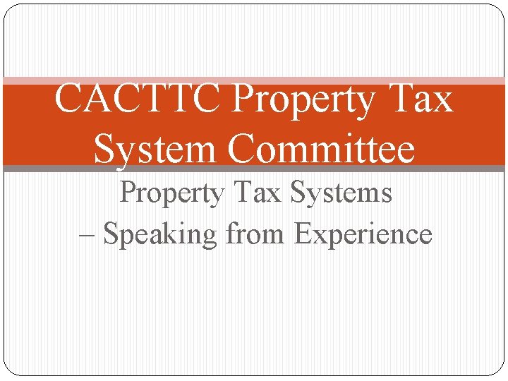 CACTTC Property Tax System Committee Property Tax Systems – Speaking from Experience 