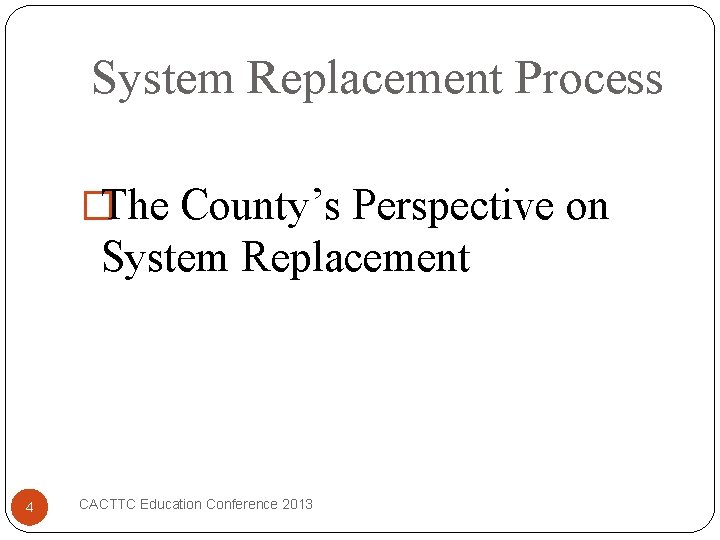 System Replacement Process �The County’s Perspective on System Replacement 4 CACTTC Education Conference 2013