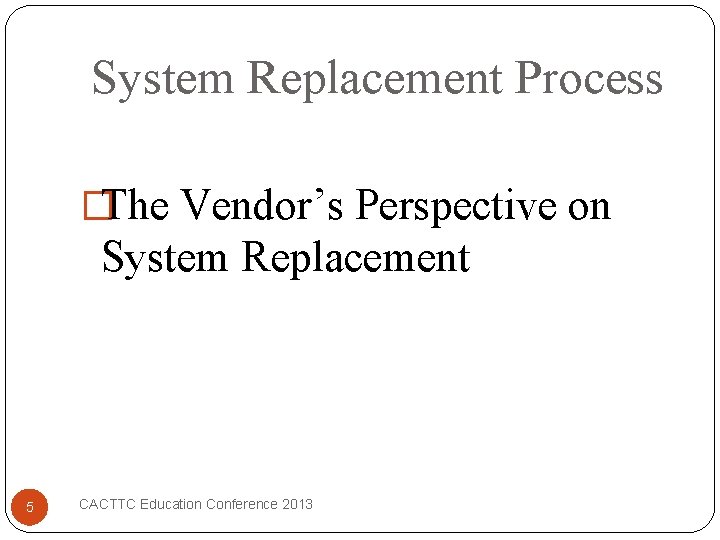 System Replacement Process �The Vendor’s Perspective on System Replacement 5 CACTTC Education Conference 2013