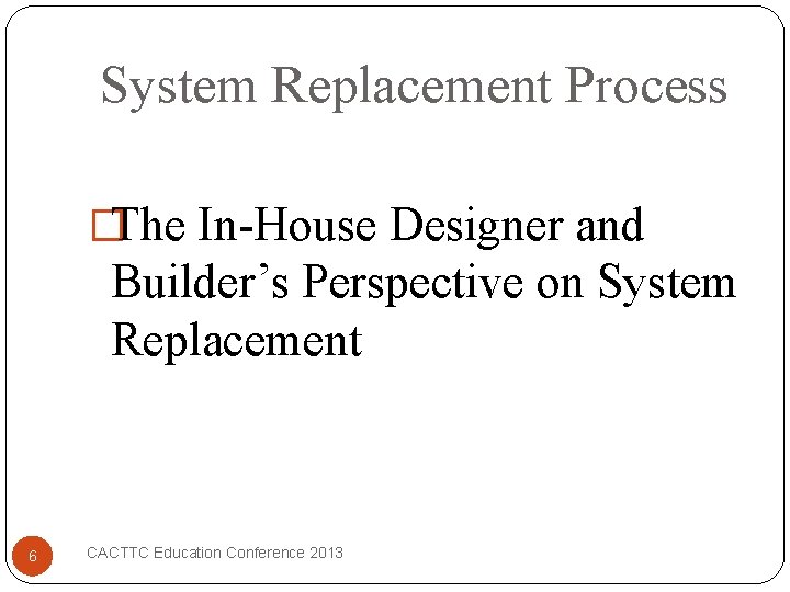 System Replacement Process �The In-House Designer and Builder’s Perspective on System Replacement 6 CACTTC
