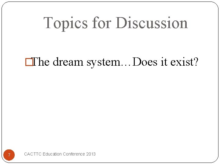 Topics for Discussion �The dream system…Does it exist? 7 CACTTC Education Conference 2013 