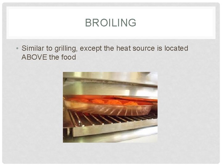 BROILING • Similar to grilling, except the heat source is located ABOVE the food