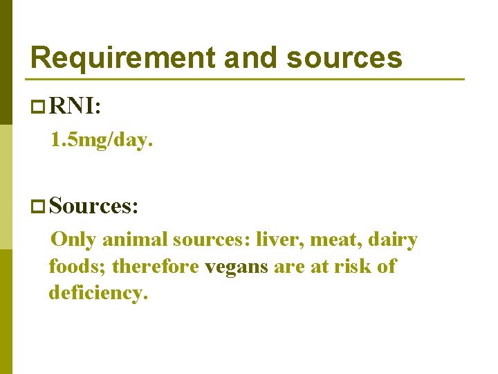 Requirement and sources p RNI: 1. 5 mg/day. p Sources: Only animal sources: liver,