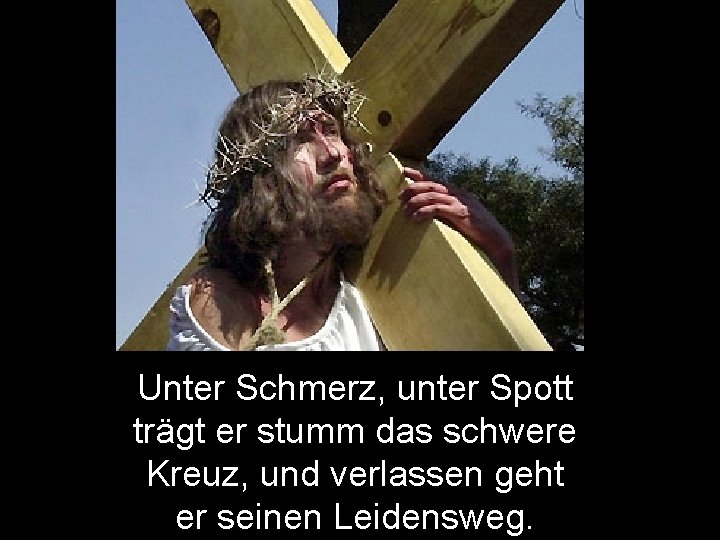 Unter Schmerz, unter Spott trägt er stumm das schwere Kreuz, und verlassen geht er