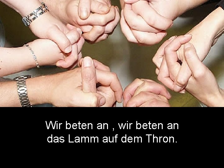 Wir beten an , wir beten an das Lamm auf dem Thron. 