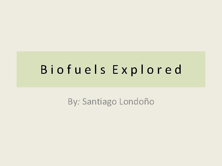 Biofuels Explored By: Santiago Londoño 