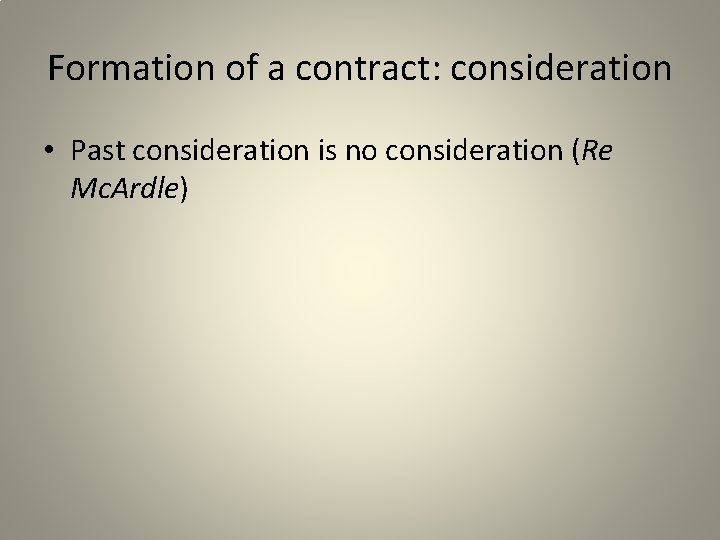 Formation of a contract: consideration • Past consideration is no consideration (Re Mc. Ardle)