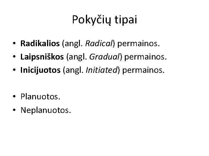 Pokyčių tipai • Radikalios (angl. Radical) permainos. • Laipsniškos (angl. Gradual) permainos. • Inicijuotos