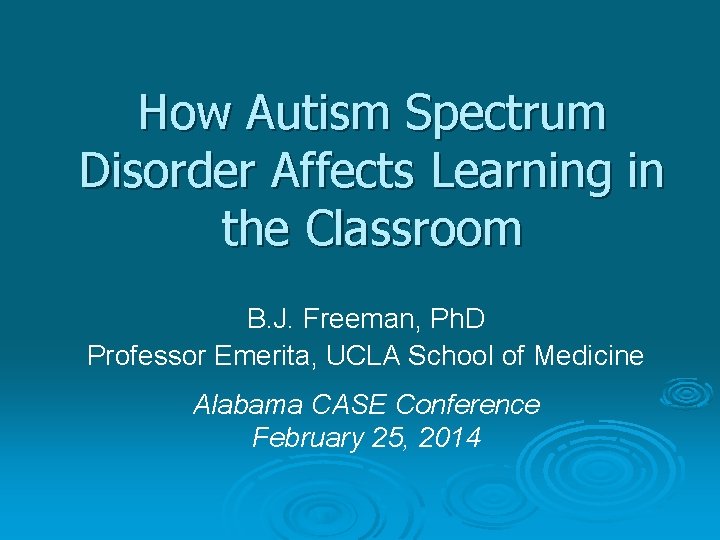 How Autism Spectrum Disorder Affects Learning in the Classroom B. J. Freeman, Ph. D