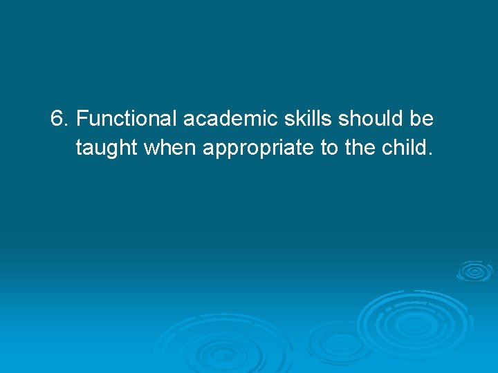 6. Functional academic skills should be taught when appropriate to the child. 