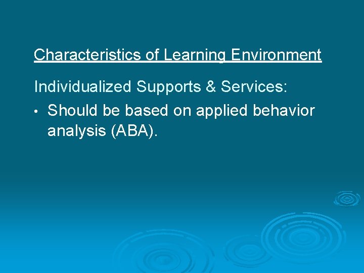 Characteristics of Learning Environment Individualized Supports & Services: • Should be based on applied