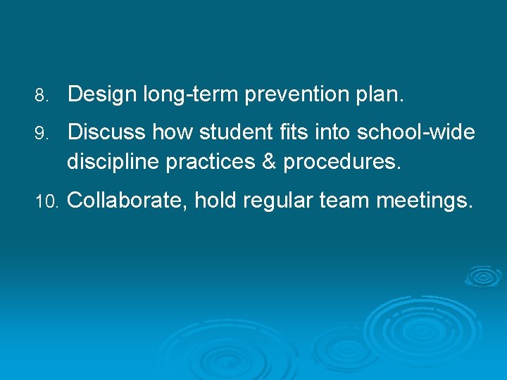 8. Design long-term prevention plan. 9. Discuss how student fits into school-wide discipline practices