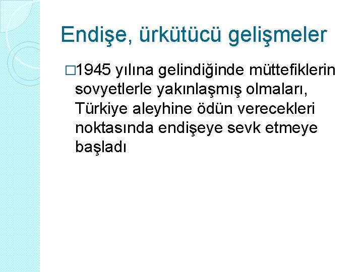 Endişe, ürkütücü gelişmeler � 1945 yılına gelindiğinde müttefiklerin sovyetlerle yakınlaşmış olmaları, Türkiye aleyhine ödün