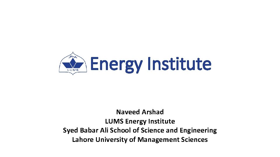 Energy Institute Naveed Arshad LUMS Energy Institute Syed Babar Ali School of Science and Energy Institute Naveed Arshad LUMS Energy Institute Syed Babar Ali School of Science and