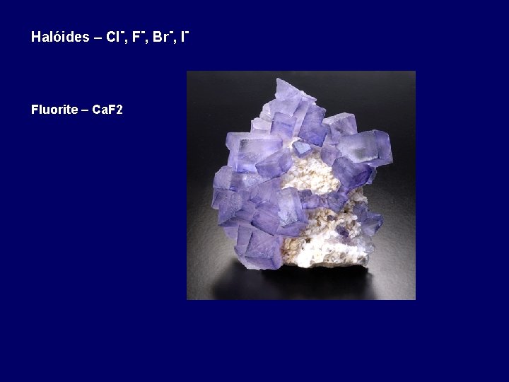 Halóides – Cl-, F-, Br-, I- Fluorite – Ca. F 2 