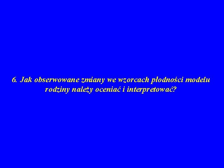 6. Jak obserwowane zmiany we wzorcach płodności modelu rodziny należy oceniać i interpretować? 