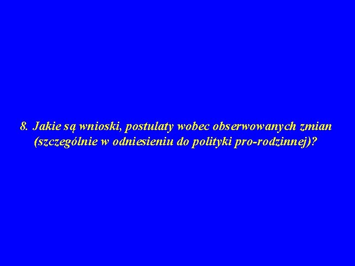 8. Jakie są wnioski, postulaty wobec obserwowanych zmian (szczególnie w odniesieniu do polityki pro-rodzinnej)?