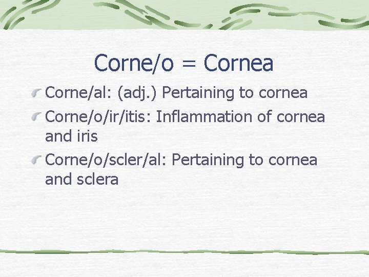 Corne/o = Cornea Corne/al: (adj. ) Pertaining to cornea Corne/o/ir/itis: Inflammation of cornea and