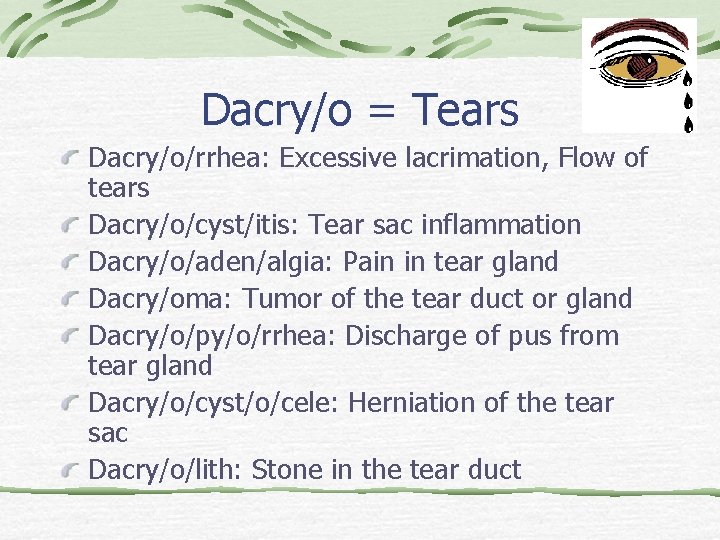 Dacry/o = Tears Dacry/o/rrhea: Excessive lacrimation, Flow of tears Dacry/o/cyst/itis: Tear sac inflammation Dacry/o/aden/algia: